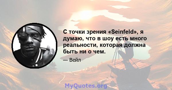 С точки зрения «Seinfeld», я думаю, что в шоу есть много реальности, которая должна быть ни о чем.