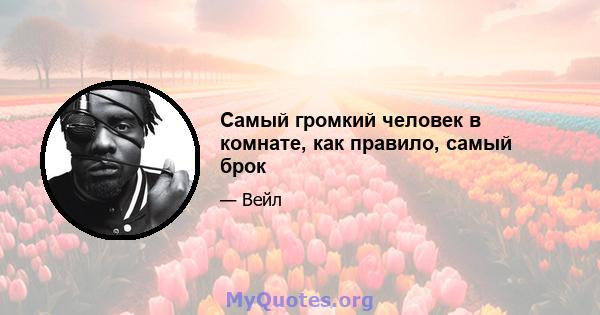 Самый громкий человек в комнате, как правило, самый брок