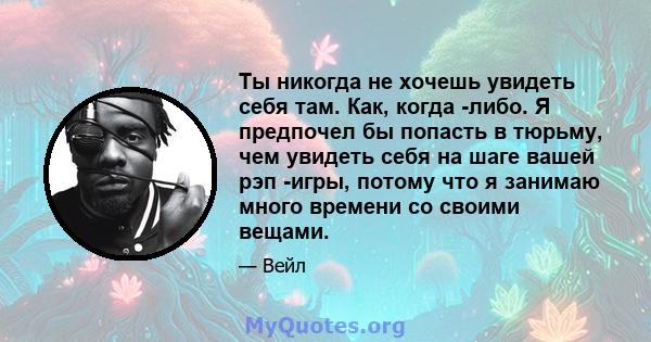 Ты никогда не хочешь увидеть себя там. Как, когда -либо. Я предпочел бы попасть в тюрьму, чем увидеть себя на шаге вашей рэп -игры, потому что я занимаю много времени со своими вещами.