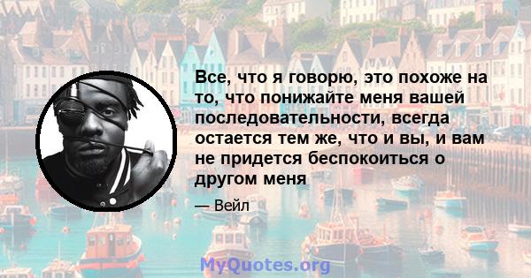 Все, что я говорю, это похоже на то, что понижайте меня вашей последовательности, всегда остается тем же, что и вы, и вам не придется беспокоиться о другом меня