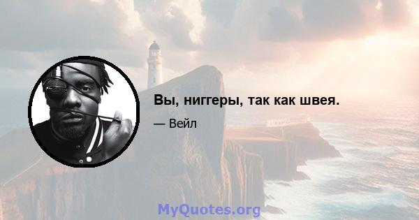 Вы, ниггеры, так как швея.