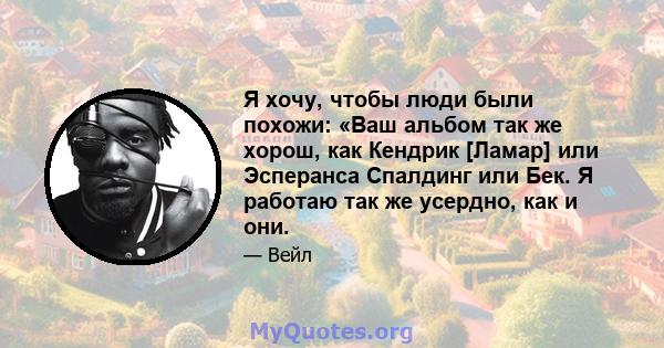 Я хочу, чтобы люди были похожи: «Ваш альбом так же хорош, как Кендрик [Ламар] или Эсперанса Спалдинг или Бек. Я работаю так же усердно, как и они.