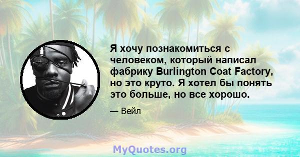 Я хочу познакомиться с человеком, который написал фабрику Burlington Coat Factory, но это круто. Я хотел бы понять это больше, но все хорошо.