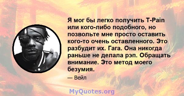 Я мог бы легко получить T-Pain или кого-либо подобного, но позвольте мне просто оставить кого-то очень оставленного. Это разбудит их. Гага. Она никогда раньше не делала рэп. Обращать внимание. Это метод моего безумия.