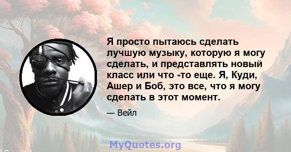 Я просто пытаюсь сделать лучшую музыку, которую я могу сделать, и представлять новый класс или что -то еще. Я, Куди, Ашер и Боб, это все, что я могу сделать в этот момент.