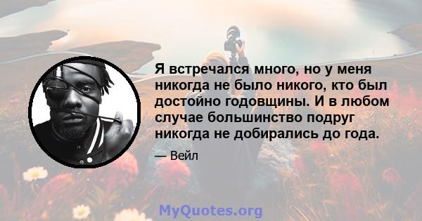 Я встречался много, но у меня никогда не было никого, кто был достойно годовщины. И в любом случае большинство подруг никогда не добирались до года.