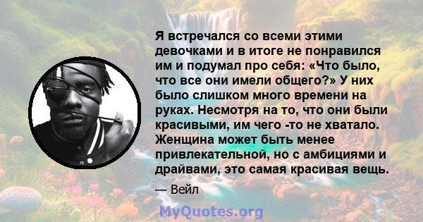 Я встречался со всеми этими девочками и в итоге не понравился им и подумал про себя: «Что было, что все они имели общего?» У них было слишком много времени на руках. Несмотря на то, что они были красивыми, им чего -то