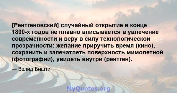 [Рентгеновский] случайный открытие в конце 1800-х годов не плавно вписывается в увлечение современности и веру в силу технологической прозрачности: желание приручить время (кино), сохранить и запечатлеть поверхность