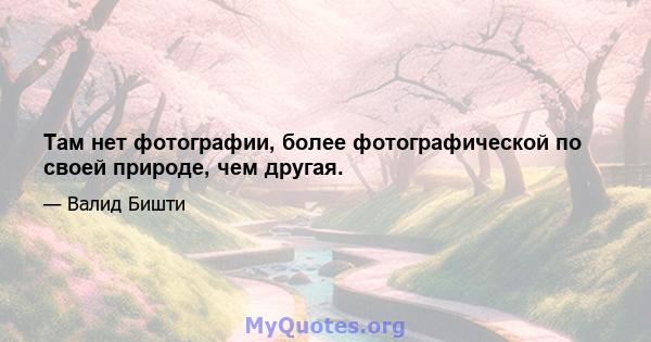 Там нет фотографии, более фотографической по своей природе, чем другая.