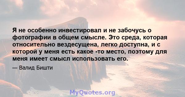 Я не особенно инвестировал и не забочусь о фотографии в общем смысле. Это среда, которая относительно вездесущена, легко доступна, и с которой у меня есть какое -то место, поэтому для меня имеет смысл использовать его.