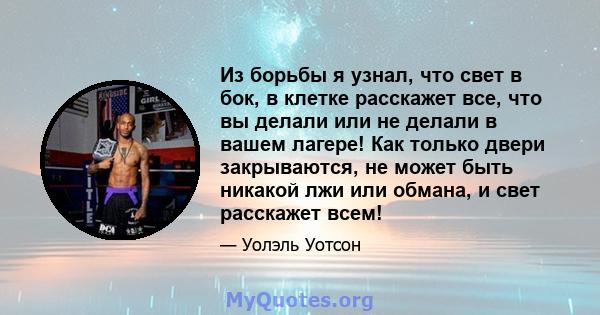 Из борьбы я узнал, что свет в бок, в клетке расскажет все, что вы делали или не делали в вашем лагере! Как только двери закрываются, не может быть никакой лжи или обмана, и свет расскажет всем!