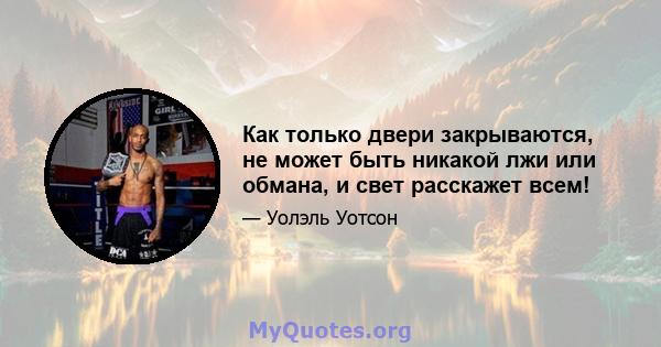 Как только двери закрываются, не может быть никакой лжи или обмана, и свет расскажет всем!