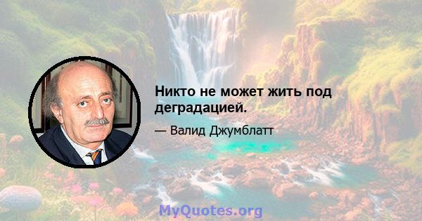 Никто не может жить под деградацией.