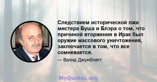 Следствием исторической лжи мистера Буша и Блэра о том, что причиной вторжения в Ирак был оружие массового уничтожения, заключается в том, что все сомневается.