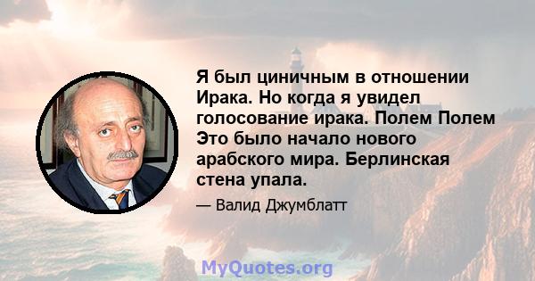 Я был циничным в отношении Ирака. Но когда я увидел голосование ирака. Полем Полем Это было начало нового арабского мира. Берлинская стена упала.