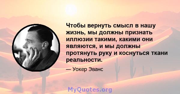 Чтобы вернуть смысл в нашу жизнь, мы должны признать иллюзии такими, какими они являются, и мы должны протянуть руку и коснуться ткани реальности.