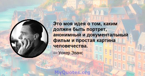 Это моя идея о том, каким должен быть портрет, анонимный и документальный фильм и простая картина человечества.