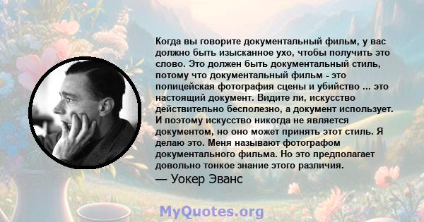 Когда вы говорите документальный фильм, у вас должно быть изысканное ухо, чтобы получить это слово. Это должен быть документальный стиль, потому что документальный фильм - это полицейская фотография сцены и убийство ... 