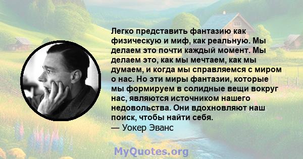 Легко представить фантазию как физическую и миф, как реальную. Мы делаем это почти каждый момент. Мы делаем это, как мы мечтаем, как мы думаем, и когда мы справляемся с миром о нас. Но эти миры фантазии, которые мы