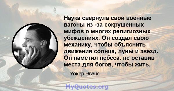 Наука свернула свои военные вагоны из -за сокрушенных мифов о многих религиозных убеждениях. Он создал свою механику, чтобы объяснить движения солнца, луны и звезд. Он наметил небеса, не оставив места для богов, чтобы