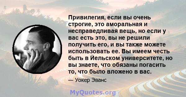 Привилегия, если вы очень строгие, это аморальная и несправедливая вещь, но если у вас есть это, вы не решили получить его, и вы также можете использовать ее. Вы имеем честь быть в Йельском университете, но вы знаете,