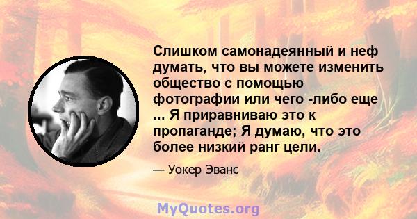 Слишком самонадеянный и неф думать, что вы можете изменить общество с помощью фотографии или чего -либо еще ... Я приравниваю это к пропаганде; Я думаю, что это более низкий ранг цели.