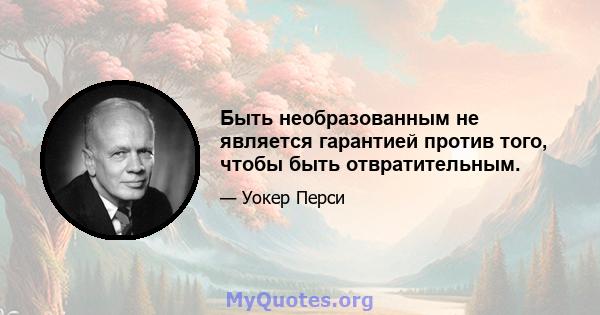 Быть необразованным не является гарантией против того, чтобы быть отвратительным.