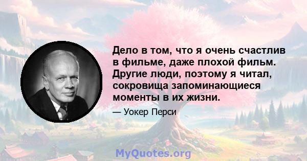 Дело в том, что я очень счастлив в фильме, даже плохой фильм. Другие люди, поэтому я читал, сокровища запоминающиеся моменты в их жизни.