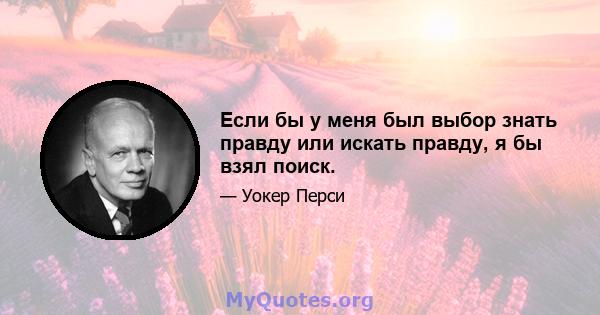 Если бы у меня был выбор знать правду или искать правду, я бы взял поиск.