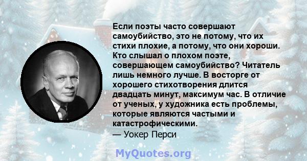 Если поэты часто совершают самоубийство, это не потому, что их стихи плохие, а потому, что они хороши. Кто слышал о плохом поэте, совершающем самоубийство? Читатель лишь немного лучше. В восторге от хорошего