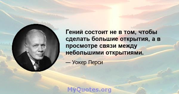 Гений состоит не в том, чтобы сделать большие открытия, а в просмотре связи между небольшими открытиями.