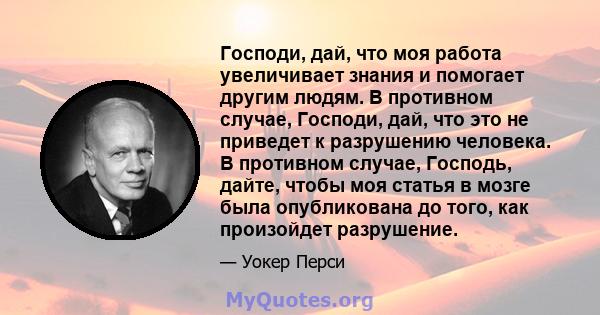 Господи, дай, что моя работа увеличивает знания и помогает другим людям. В противном случае, Господи, дай, что это не приведет к разрушению человека. В противном случае, Господь, дайте, чтобы моя статья в мозге была