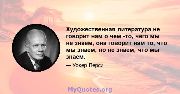 Художественная литература не говорит нам о чем -то, чего мы не знаем, она говорит нам то, что мы знаем, но не знаем, что мы знаем.