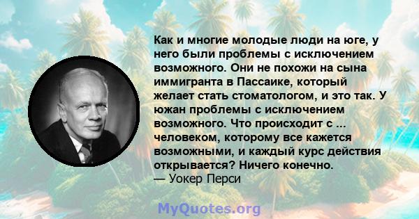 Как и многие молодые люди на юге, у него были проблемы с исключением возможного. Они не похожи на сына иммигранта в Пассаике, который желает стать стоматологом, и это так. У южан проблемы с исключением возможного. Что