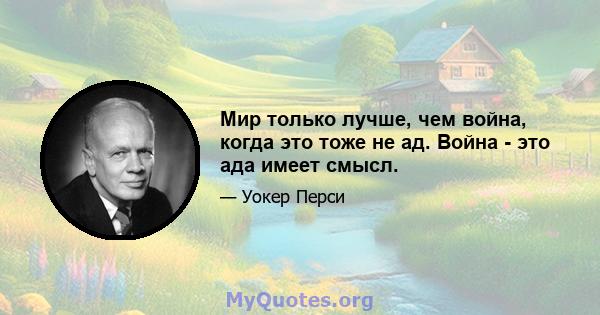 Мир только лучше, чем война, когда это тоже не ад. Война - это ада имеет смысл.