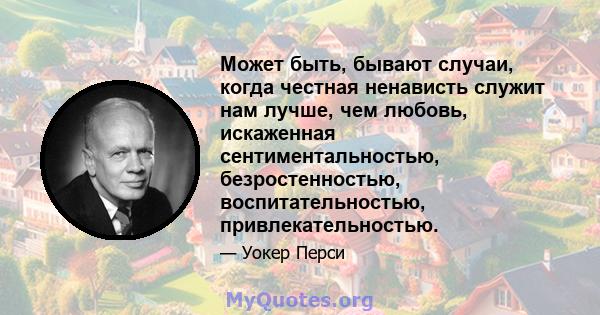 Может быть, бывают случаи, когда честная ненависть служит нам лучше, чем любовь, искаженная сентиментальностью, безростенностью, воспитательностью, привлекательностью.