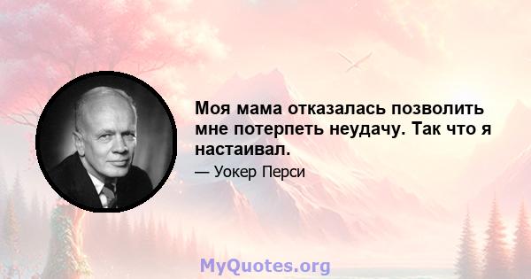 Моя мама отказалась позволить мне потерпеть неудачу. Так что я настаивал.