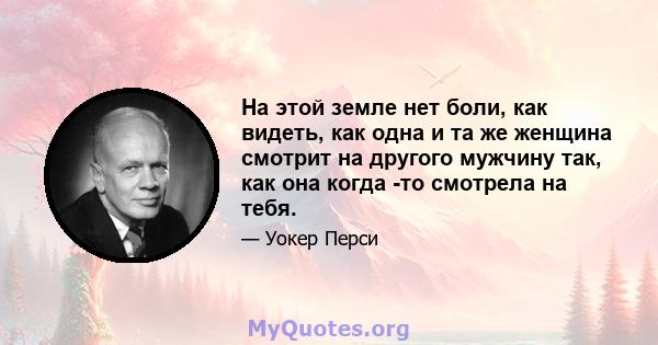 На этой земле нет боли, как видеть, как одна и та же женщина смотрит на другого мужчину так, как она когда -то смотрела на тебя.