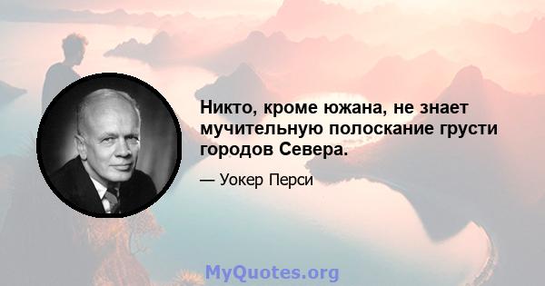 Никто, кроме южана, не знает мучительную полоскание грусти городов Севера.