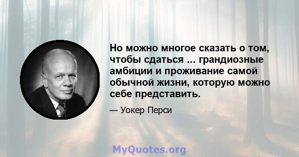 Но можно многое сказать о том, чтобы сдаться ... грандиозные амбиции и проживание самой обычной жизни, которую можно себе представить.