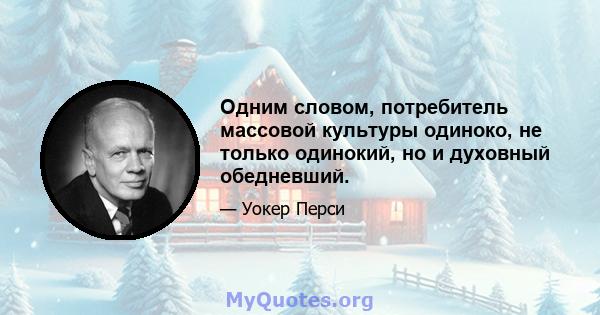 Одним словом, потребитель массовой культуры одиноко, не только одинокий, но и духовный обедневший.