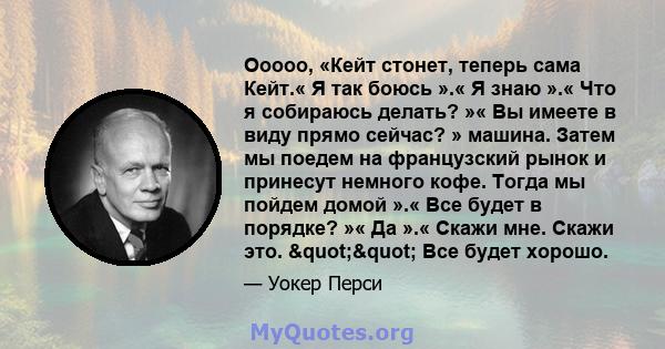 Ооооо, «Кейт стонет, теперь сама Кейт.« Я так боюсь ».« Я знаю ».« Что я собираюсь делать? »« Вы имеете в виду прямо сейчас? » машина. Затем мы поедем на французский рынок и принесут немного кофе. Тогда мы пойдем домой