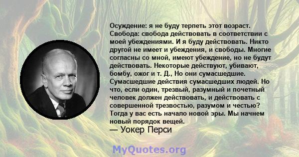 Осуждение: я не буду терпеть этот возраст. Свобода: свобода действовать в соответствии с моей убеждениями. И я буду действовать. Никто другой не имеет и убеждения, и свободы. Многие согласны со мной, имеют убеждение, но 