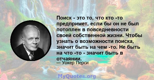 Поиск - это то, что кто -то предпримет, если бы он не был потоплен в повседневности своей собственной жизни. Чтобы узнать о возможности поиска, значит быть на чем -то. Не быть на что -то - значит быть в отчаянии.