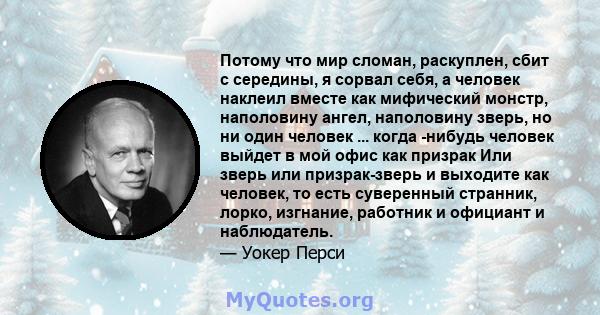 Потому что мир сломан, раскуплен, сбит с середины, я сорвал себя, а человек наклеил вместе как мифический монстр, наполовину ангел, наполовину зверь, но ни один человек ... когда -нибудь человек выйдет в мой офис как