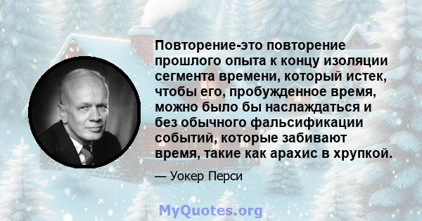 Повторение-это повторение прошлого опыта к концу изоляции сегмента времени, который истек, чтобы его, пробужденное время, можно было бы наслаждаться и без обычного фальсификации событий, которые забивают время, такие