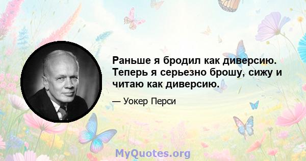 Раньше я бродил как диверсию. Теперь я серьезно брошу, сижу и читаю как диверсию.