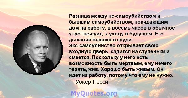 Разница между не-самоубийством и бывшим самоубийством, покидающим дом на работу, в восемь часов в обычное утро: не-суид. к уходу в будущем. Его дыхание высоко в груди. Экс-самоубийство открывает свою входную дверь,