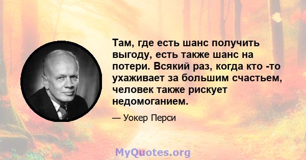 Там, где есть шанс получить выгоду, есть также шанс на потери. Всякий раз, когда кто -то ухаживает за большим счастьем, человек также рискует недомоганием.