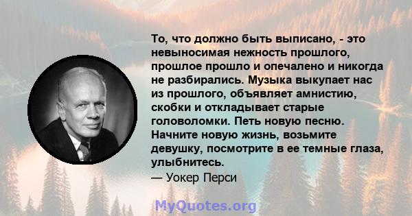 То, что должно быть выписано, - это невыносимая нежность прошлого, прошлое прошло и опечалено и никогда не разбирались. Музыка выкупает нас из прошлого, объявляет амнистию, скобки и откладывает старые головоломки. Петь